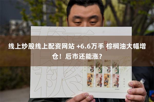 线上炒股线上配资网站 +6.6万手 棕榈油大幅增仓！后市还能涨？