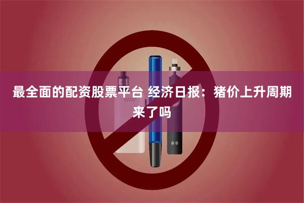 最全面的配资股票平台 经济日报：猪价上升周期来了吗