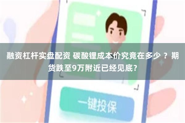 融资杠杆实盘配资 碳酸锂成本价究竟在多少 ？期货跌至9万附近已经见底？