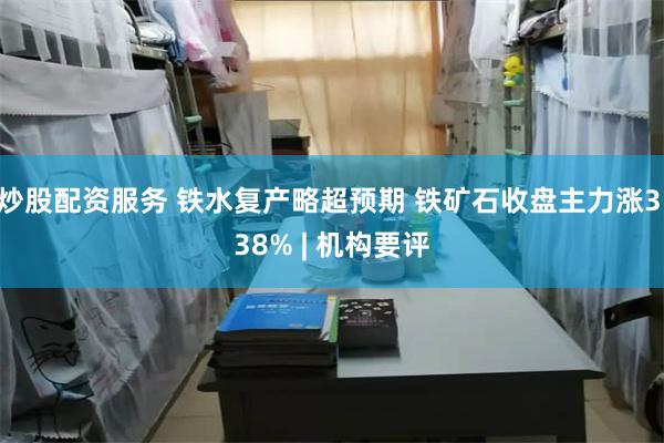 炒股配资服务 铁水复产略超预期 铁矿石收盘主力涨3.38% | 机构要评