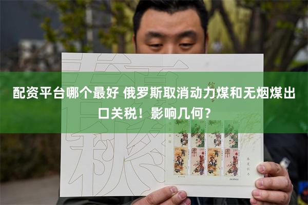 配资平台哪个最好 俄罗斯取消动力煤和无烟煤出口关税！影响几何？