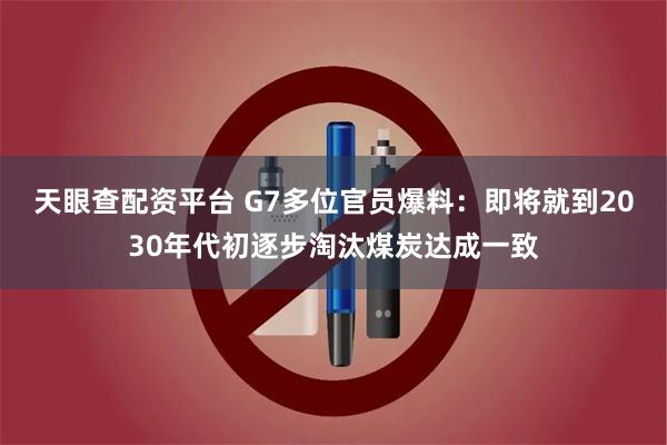 天眼查配资平台 G7多位官员爆料：即将就到2030年代初逐步淘汰煤炭达成一致