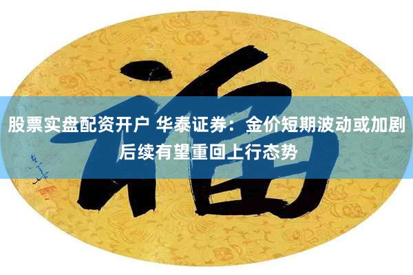 股票实盘配资开户 华泰证券：金价短期波动或加剧 后续有望重回上行态势