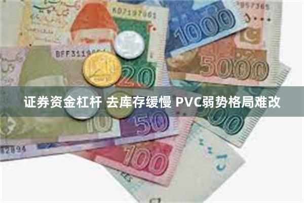 证券资金杠杆 去库存缓慢 PVC弱势格局难改