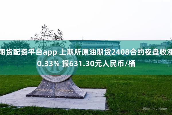 期货配资平台app 上期所原油期货2408合约夜盘收涨0.33% 报631.30元人民币/桶