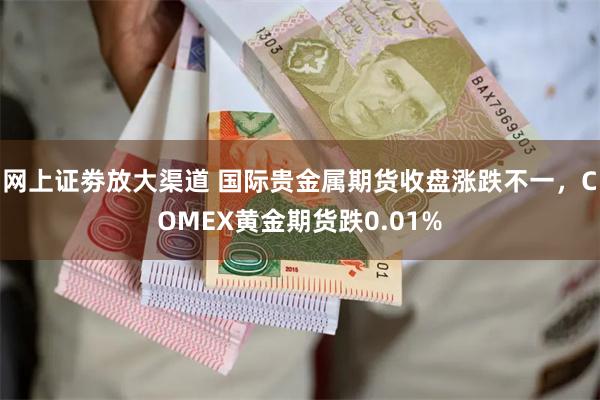 网上证劵放大渠道 国际贵金属期货收盘涨跌不一，COMEX黄金期货跌0.01%