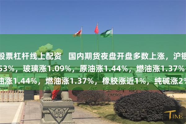 股票杠杆线上配资   国内期货夜盘开盘多数上涨，沪银涨0.75%，沪铜涨0.53%，玻璃涨1.09%，原油涨1.44%，燃油涨1.37%，橡胶涨近1%，纯碱涨2%