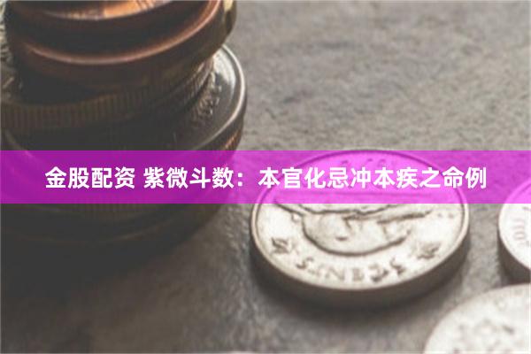 金股配资 紫微斗数：本官化忌冲本疾之命例