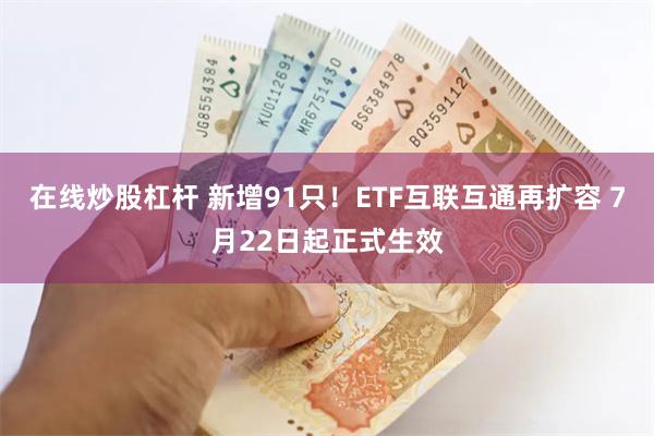 在线炒股杠杆 新增91只！ETF互联互通再扩容 7月22日起正式生效