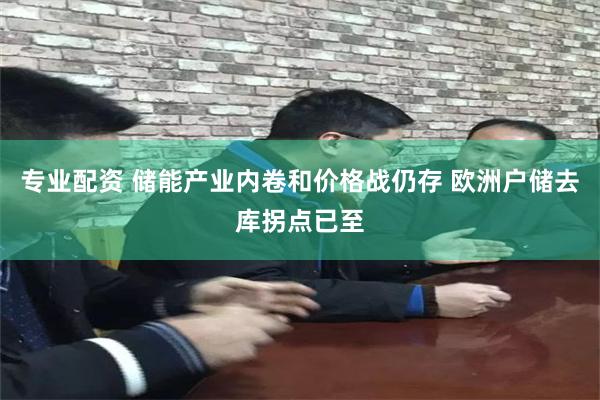 专业配资 储能产业内卷和价格战仍存 欧洲户储去库拐点已至