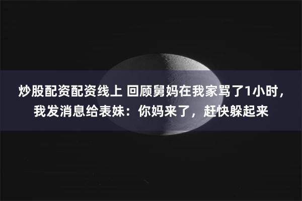 炒股配资配资线上 回顾舅妈在我家骂了1小时，我发消息给表妹：你妈来了，赶快躲起来