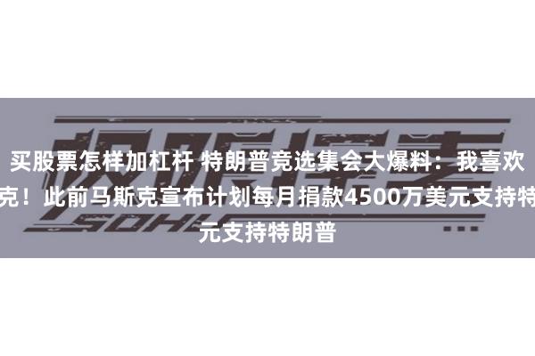 买股票怎样加杠杆 特朗普竞选集会大爆料：我喜欢马斯克！此前马斯克宣布计划每月捐款4500万美元支持特朗普