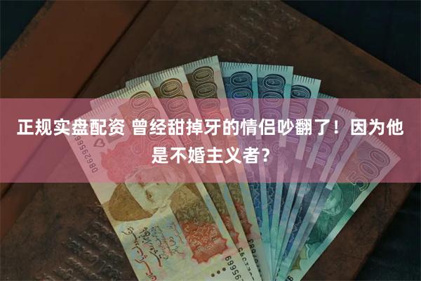 正规实盘配资 曾经甜掉牙的情侣吵翻了！因为他是不婚主义者？