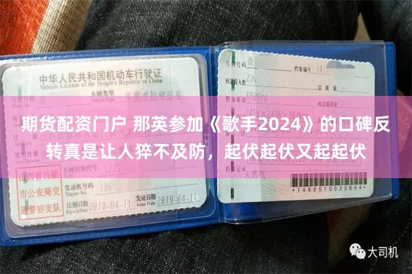 期货配资门户 那英参加《歌手2024》的口碑反转真是让人猝不及防，起伏起伏又起起伏