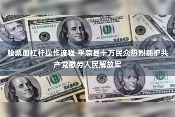 股票加杠杆操作流程 平凉县十万民众热烈拥护共产党慰劳人民解放军