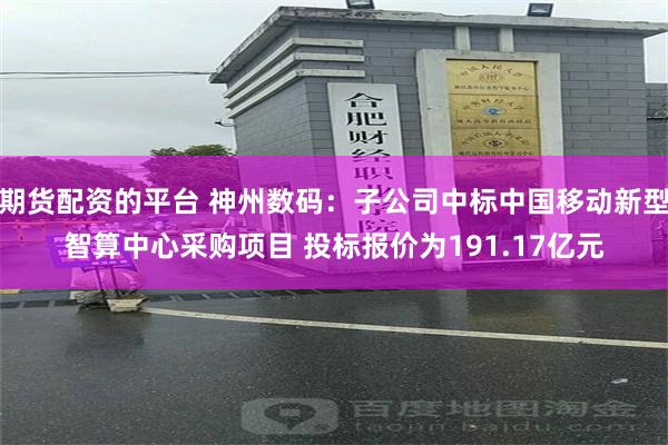 期货配资的平台 神州数码：子公司中标中国移动新型智算中心采购项目 投标报价为191.17亿元