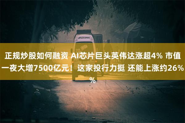 正规炒股如何融资 AI芯片巨头英伟达涨超4% 市值一夜大增7500亿元！这家投行力挺 还能上涨约26%