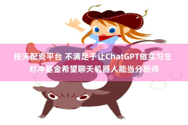 按天配资平台 不满足于让ChatGPT做实习生 对冲基金希望聊天机器人能当分析师