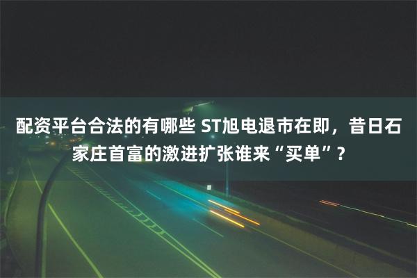 配资平台合法的有哪些 ST旭电退市在即，昔日石家庄首富的激进扩张谁来“买单”？