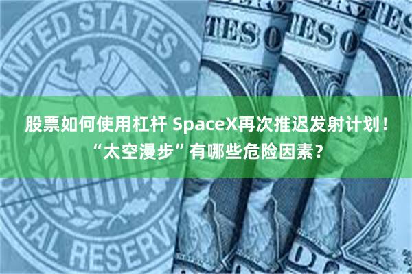 股票如何使用杠杆 SpaceX再次推迟发射计划！“太空漫步”有哪些危险因素？