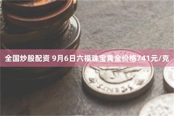 全国炒股配资 9月6日六福珠宝黄金价格741元/克