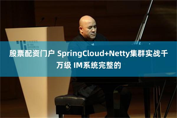 股票配资门户 SpringCloud+Netty集群实战千万级 IM系统完整的