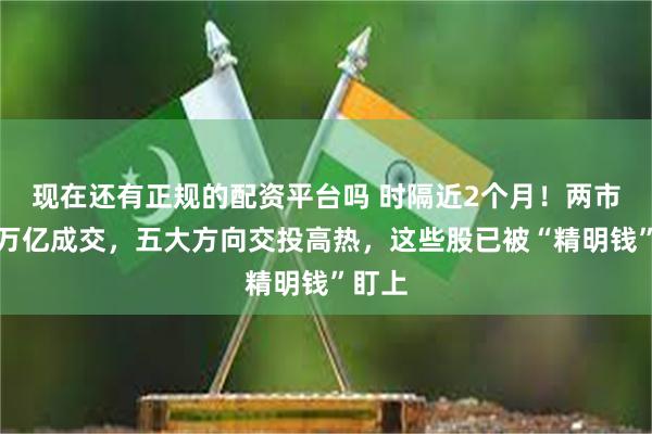 现在还有正规的配资平台吗 时隔近2个月！两市重回万亿成交，五大方向交投高热，这些股已被“精明钱”盯上