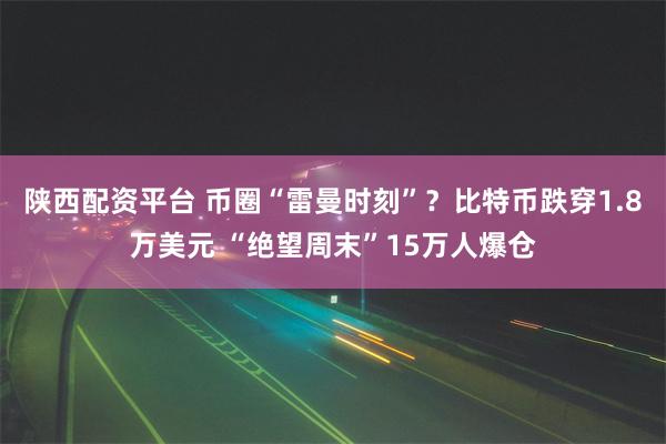 陕西配资平台 币圈“雷曼时刻”？比特币跌穿1.8万美元 “绝望周末”15万人爆仓