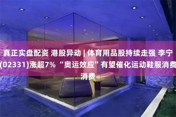 真正实盘配资 港股异动 | 体育用品股持续走强 李宁(02331)涨超7% “奥运效应”有望催化运动鞋服消费