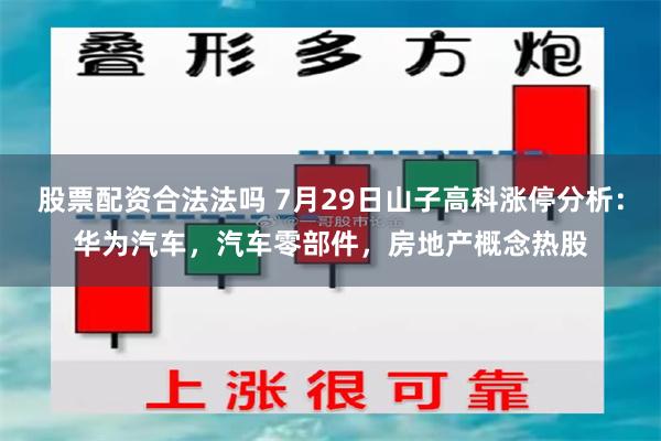 股票配资合法法吗 7月29日山子高科涨停分析：华为汽车，汽车零部件，房地产概念热股