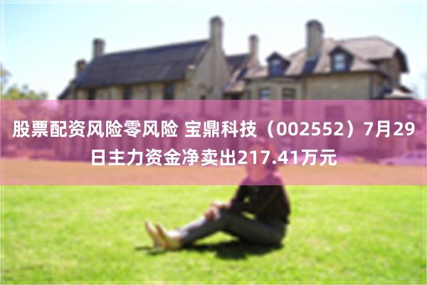 股票配资风险零风险 宝鼎科技（002552）7月29日主力资金净卖出217.41万元