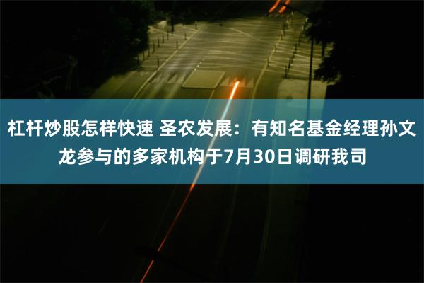 杠杆炒股怎样快速 圣农发展：有知名基金经理孙文龙参与的多家机构于7月30日调研我司