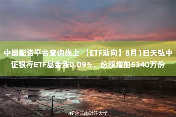 中国配资平台查询线上 【ETF动向】8月1日天弘中证银行ETF基金涨0.09%，份额增加5340万份