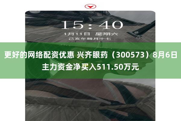 更好的网络配资优惠 兴齐眼药（300573）8月6日主力资金净买入511.50万元