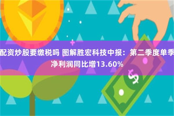 配资炒股要缴税吗 图解胜宏科技中报：第二季度单季净利润同比增13.60%