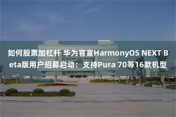 如何股票加杠杆 华为官宣HarmonyOS NEXT Beta版用户招募启动：支持Pura 70等16款机型