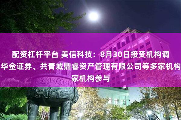 配资杠杆平台 美信科技：8月30日接受机构调研，华金证券、共青城鼎睿资产管理有限公司等多家机构参与