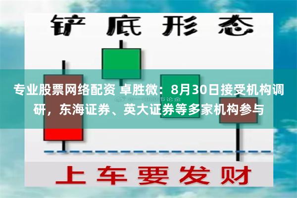 专业股票网络配资 卓胜微：8月30日接受机构调研，东海证券、英大证券等多家机构参与