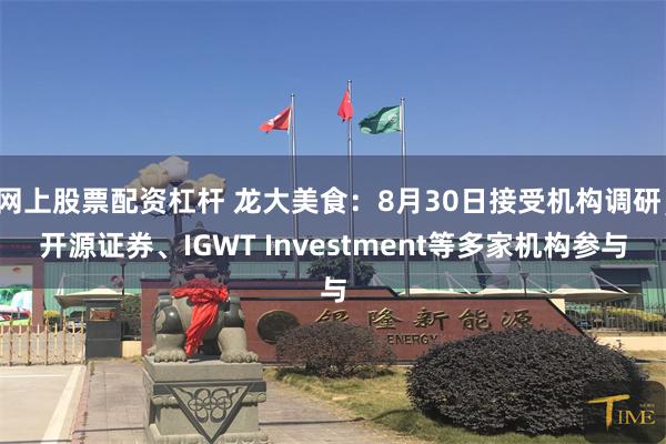 网上股票配资杠杆 龙大美食：8月30日接受机构调研，开源证券、IGWT Investment等多家机构参与