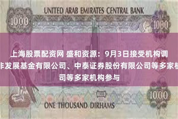 上海股票配资网 盛和资源：9月3日接受机构调研，中非发展基金有限公司、中泰证券股份有限公司等多家机构参与