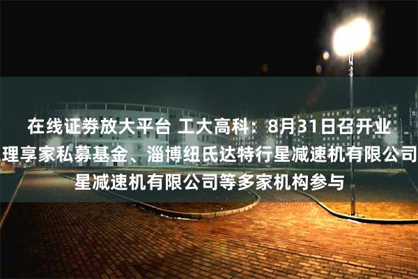 在线证劵放大平台 工大高科：8月31日召开业绩说明会，北京理享家私募基金、淄博纽氏达特行星减速机有限公司等多家机构参与