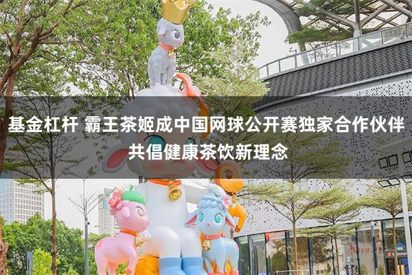 基金杠杆 霸王茶姬成中国网球公开赛独家合作伙伴 共倡健康茶饮新理念