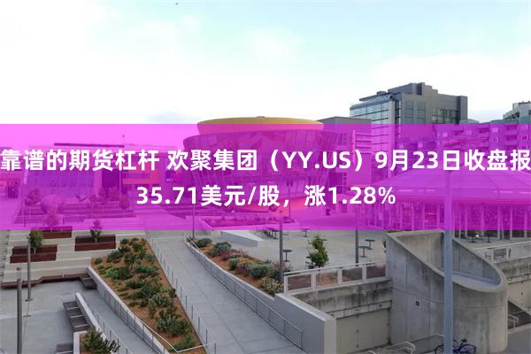 靠谱的期货杠杆 欢聚集团（YY.US）9月23日收盘报35.71美元/股，涨1.28%