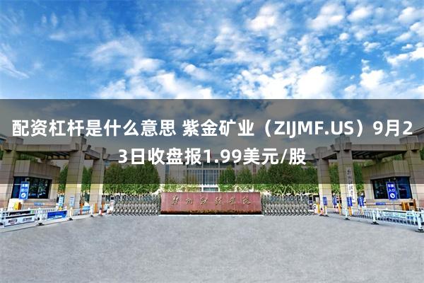 配资杠杆是什么意思 紫金矿业（ZIJMF.US）9月23日收盘报1.99美元/股