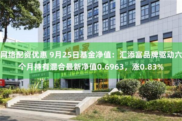 网络配资优惠 9月25日基金净值：汇添富品牌驱动六个月持有混合最新净值0.6963，涨0.83%