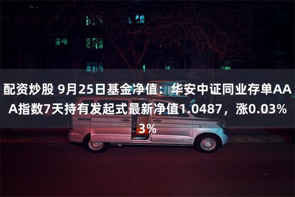 配资炒股 9月25日基金净值：华安中证同业存单AAA指数7天持有发起式最新净值1.0487，涨0.03%