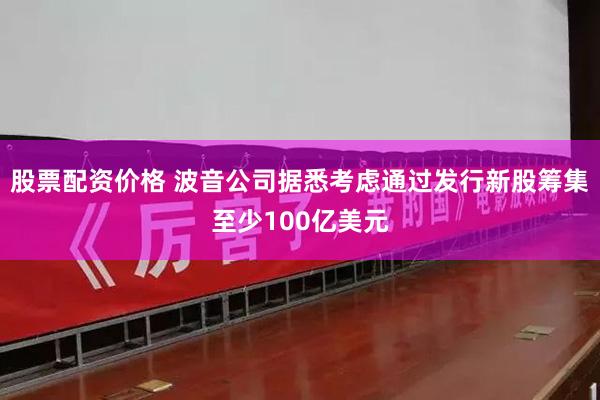 股票配资价格 波音公司据悉考虑通过发行新股筹集至少100亿美元