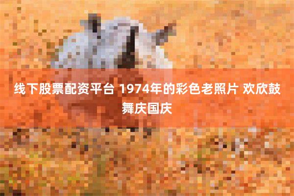 线下股票配资平台 1974年的彩色老照片 欢欣鼓舞庆国庆