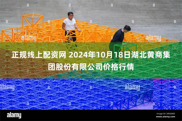 正规线上配资网 2024年10月18日湖北黄商集团股份有限公司价格行情