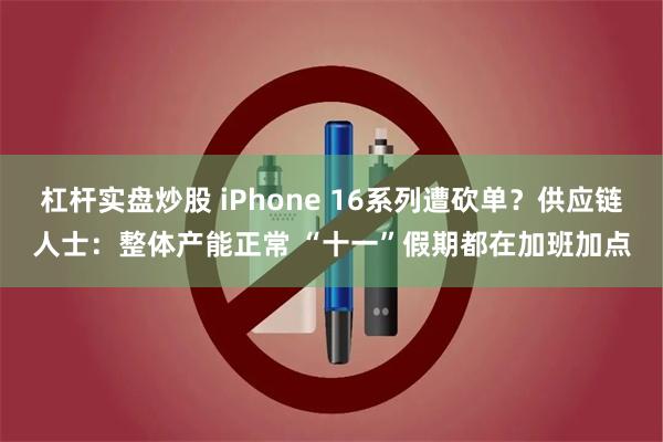 杠杆实盘炒股 iPhone 16系列遭砍单？供应链人士：整体产能正常 “十一”假期都在加班加点